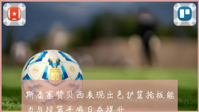 斯潘塞赞贝西表现出色护筐抢板能力与投篮手感日益提升