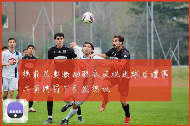 热菲尼奥激动脱衣庆祝进球后遭第二黄牌罚下引发热议