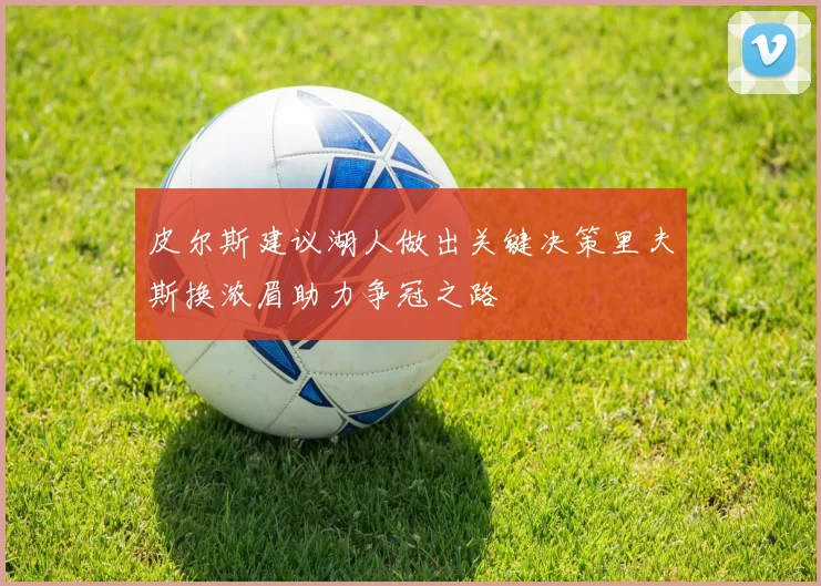 皮尔斯建议湖人做出关键决策里夫斯换浓眉助力争冠之路