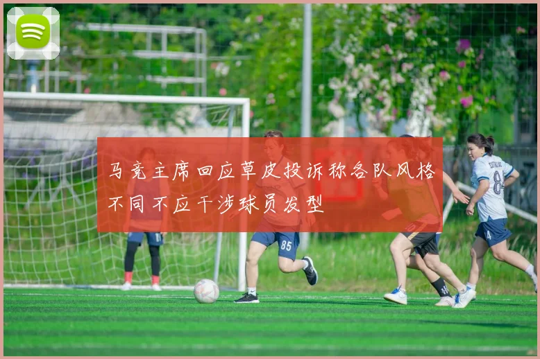 马竞主席回应草皮投诉称各队风格不同不应干涉球员发型