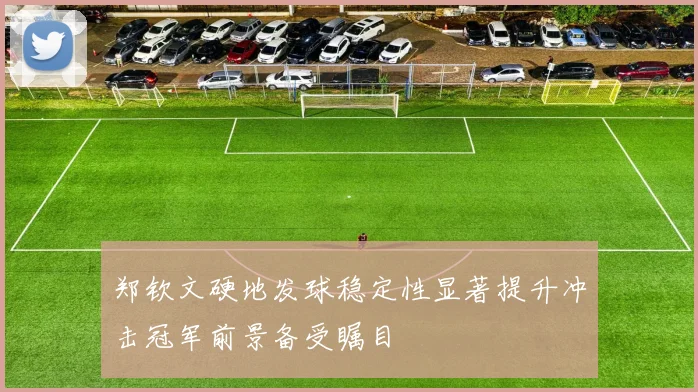 郑钦文硬地发球稳定性显著提升冲击冠军前景备受瞩目