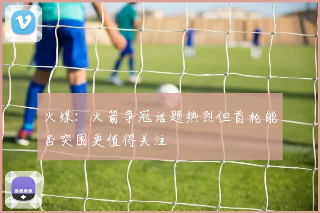 火媒：火箭争冠话题热烈但首轮能否突围更值得关注