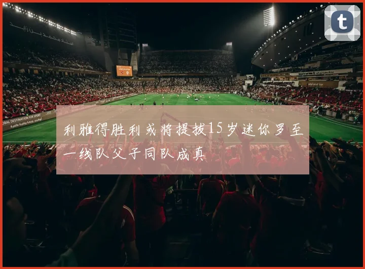 利雅得胜利或将提拔15岁迷你罗至一线队父子同队成真
