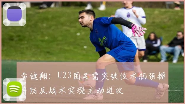 黄健翔：U23国足需突破技术瓶颈摒弃防反战术实现主动进攻