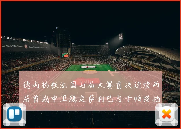 德尚执教法国七届大赛首次连续两届首战中卫稳定萨利巴与于帕搭档